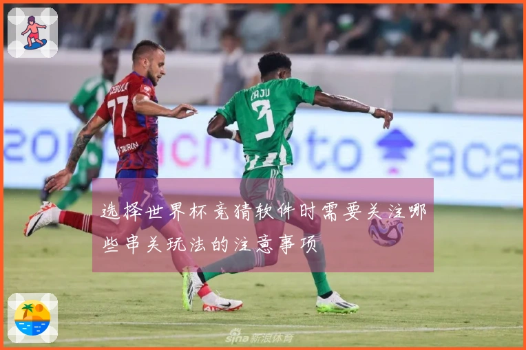 选择世界杯竞猜软件时需要关注哪些串关玩法的注意事项