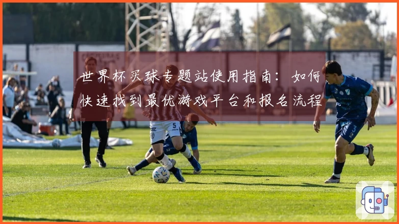 世界杯买球专题站使用指南：如何快速找到最优游戏平台和报名流程