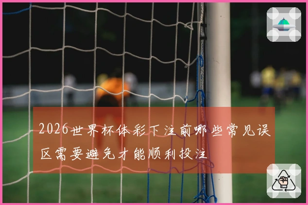 2026世界杯体彩下注前哪些常见误区需要避免才能顺利投注