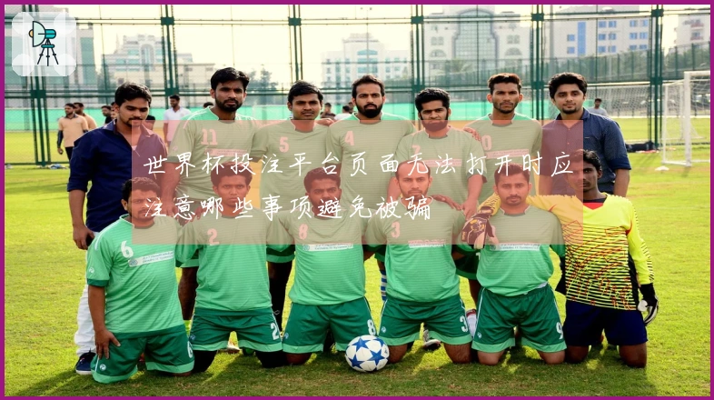 世界杯投注平台页面无法打开时应注意哪些事项避免被骗
