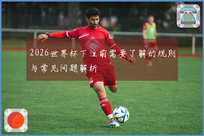 2026世界杯下注前需要了解的规则与常见问题解析