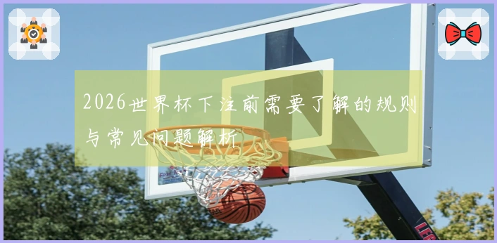 2026世界杯下注前需要了解的规则与常见问题解析