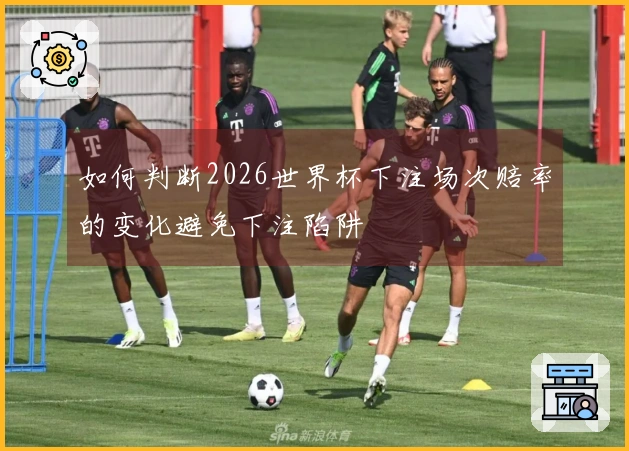 如何判断2026世界杯下注场次赔率的变化避免下注陷阱