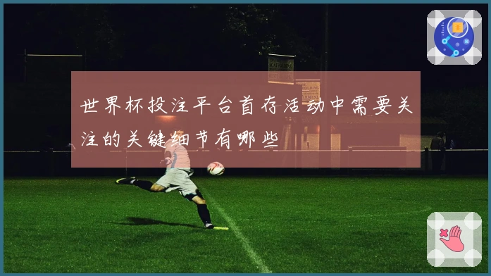世界杯投注平台首存活动中需要关注的关键细节有哪些