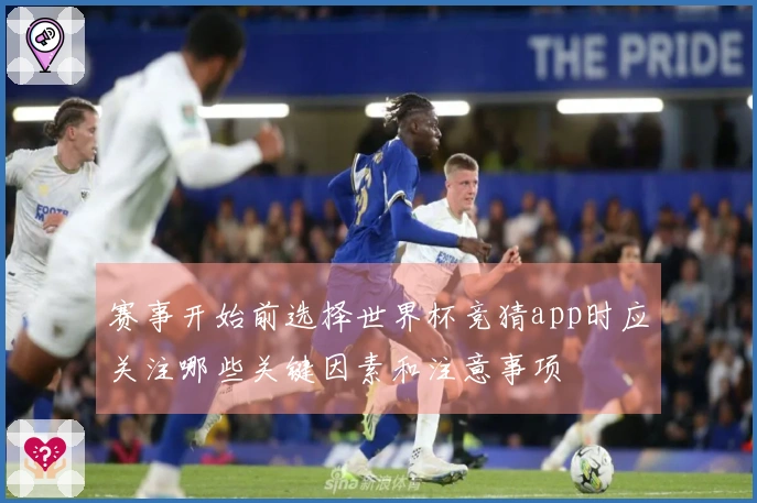 赛事开始前选择世界杯竞猜app时应关注哪些关键因素和注意事项
