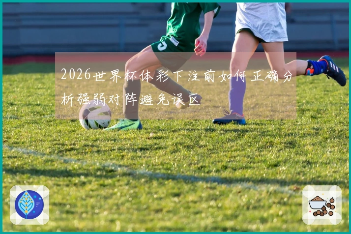 2026世界杯体彩下注前如何正确分析强弱对阵避免误区