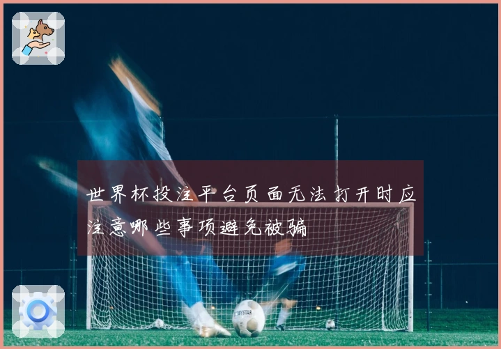 世界杯投注平台页面无法打开时应注意哪些事项避免被骗