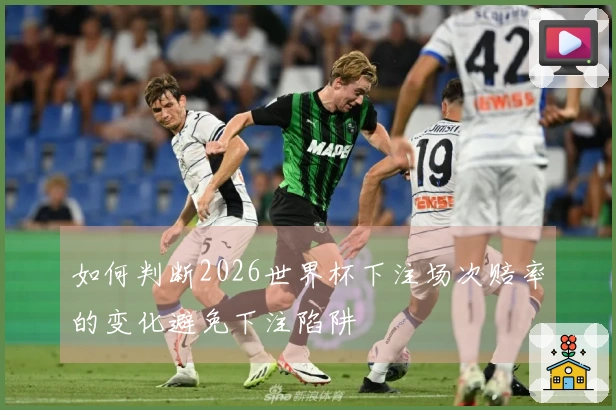 如何判断2026世界杯下注场次赔率的变化避免下注陷阱
