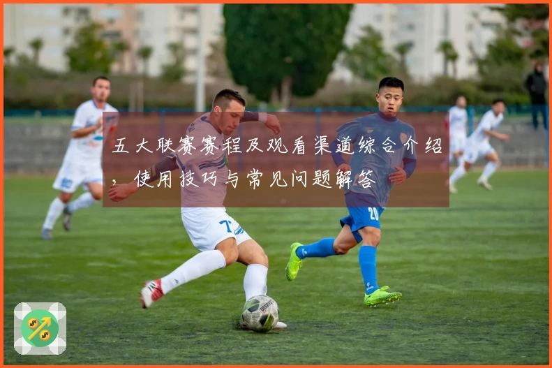 五大联赛赛程及观看渠道综合介绍，使用技巧与常见问题解答