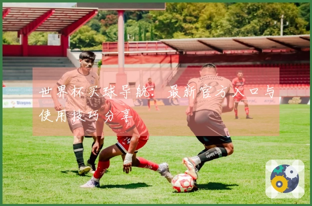 世界杯买球导航：最新官方入口与使用技巧分享