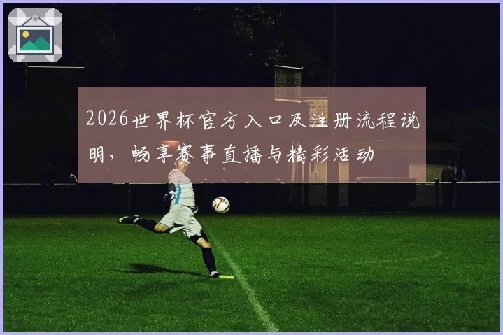 2026世界杯官方入口及注册流程说明，畅享赛事直播与精彩活动