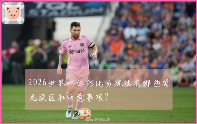 2026世界杯体彩比分玩法有哪些常见误区和注意事项？