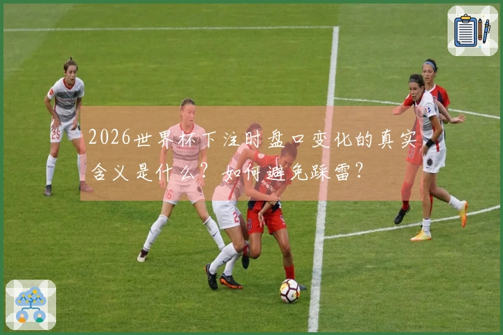 2026世界杯下注时盘口变化的真实含义是什么？如何避免踩雷？