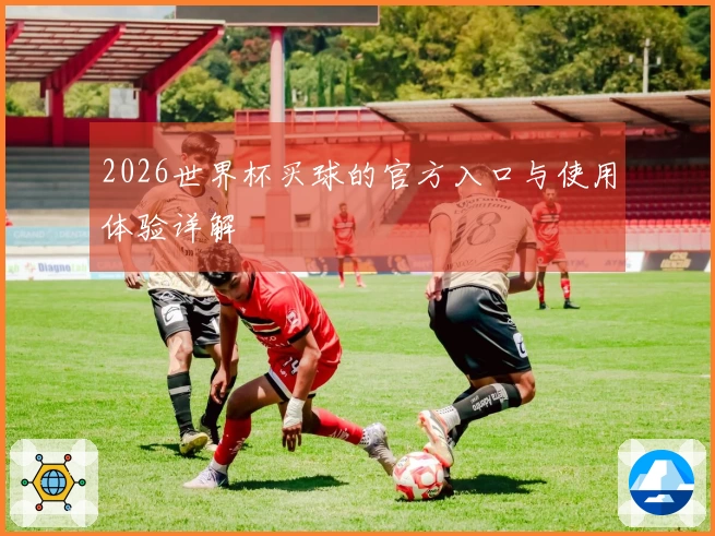 2026世界杯买球的官方入口与使用体验详解