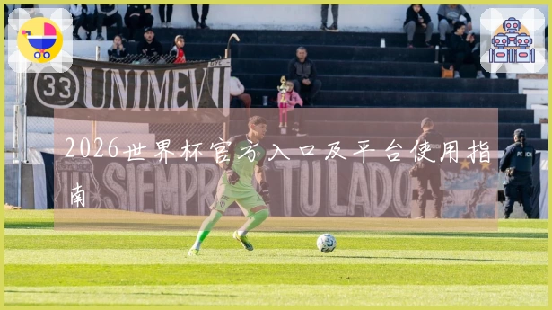 2026世界杯官方入口及平台使用指南