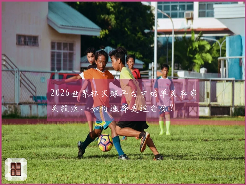 2026世界杯买球平台中的单关和串关投注，如何选择更适合你？