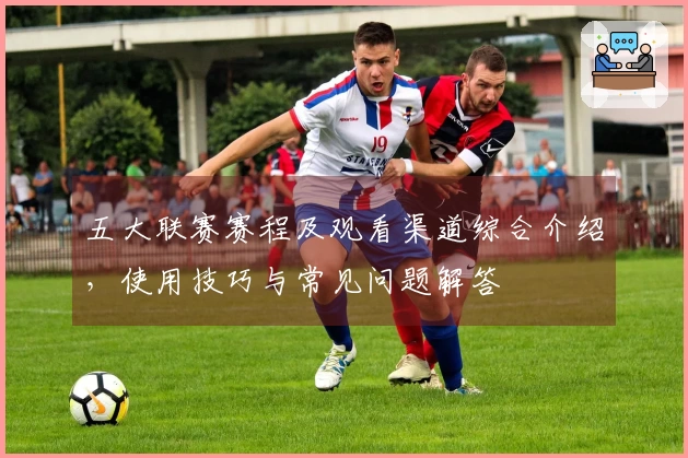 五大联赛赛程及观看渠道综合介绍，使用技巧与常见问题解答