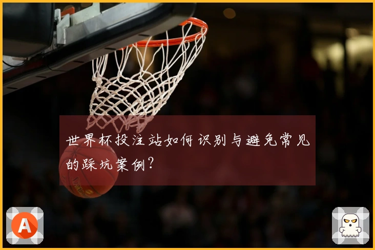 世界杯投注站如何识别与避免常见的踩坑案例？