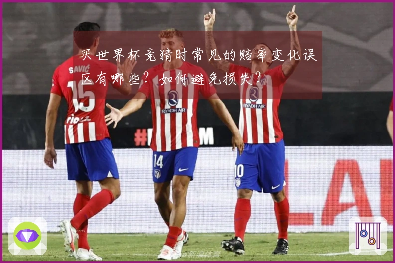 买世界杯竞猜时常见的赔率变化误区有哪些？如何避免损失？