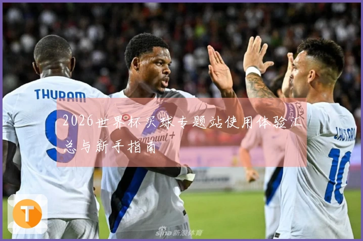 2026世界杯买球专题站使用体验汇总与新手指南