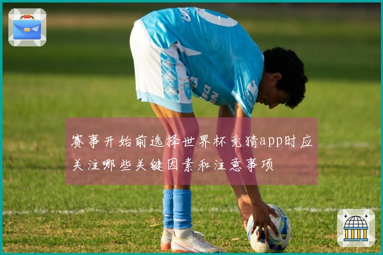 赛事开始前选择世界杯竞猜app时应关注哪些关键因素和注意事项