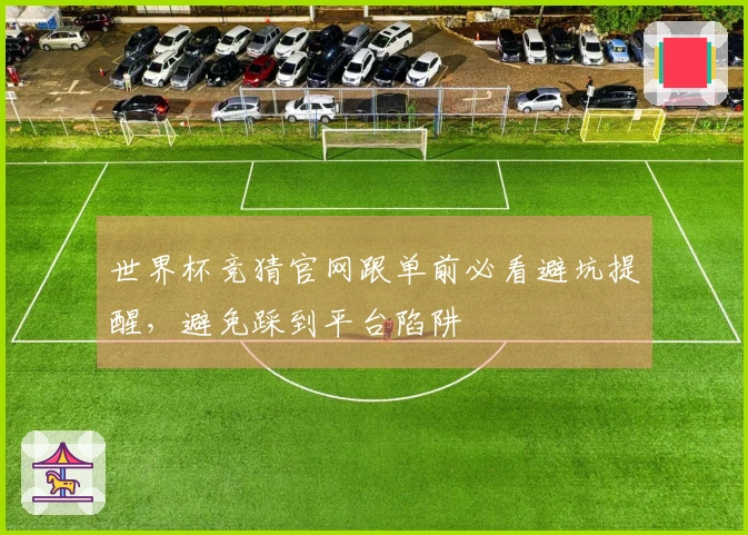 世界杯竞猜官网跟单前必看避坑提醒，避免踩到平台陷阱