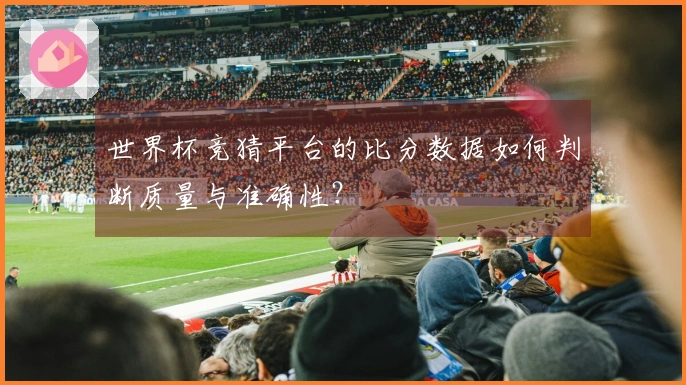 世界杯竞猜平台的比分数据如何判断质量与准确性？
