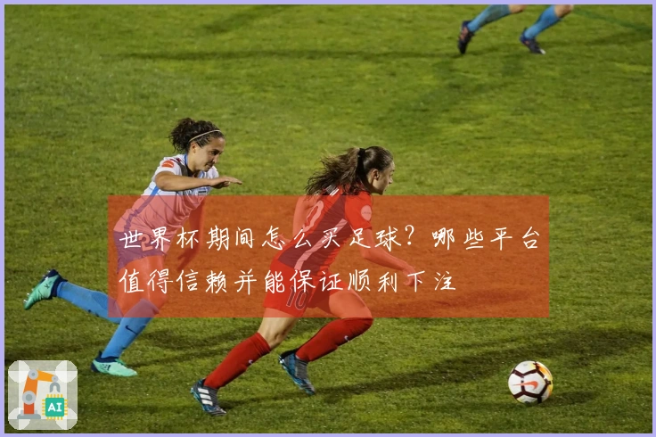 世界杯期间怎么买足球？哪些平台值得信赖并能保证顺利下注