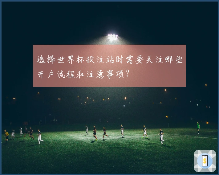 选择世界杯投注站时需要关注哪些开户流程和注意事项？