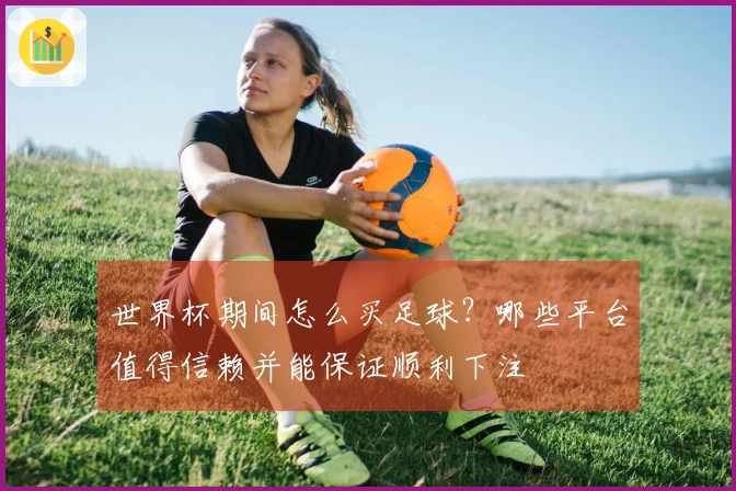 世界杯期间怎么买足球？哪些平台值得信赖并能保证顺利下注