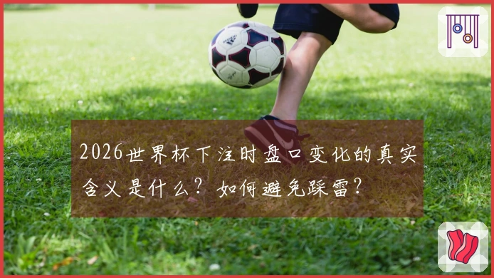 2026世界杯下注时盘口变化的真实含义是什么？如何避免踩雷？